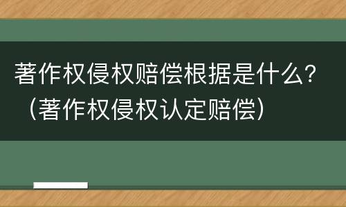 著作权侵权赔偿根据是什么？（著作权侵权认定赔偿）
