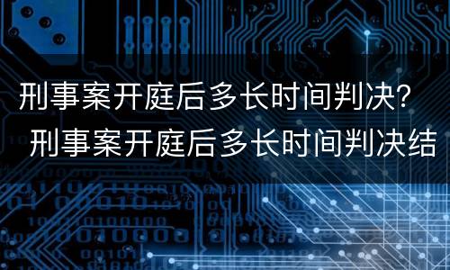 刑事案开庭后多长时间判决？ 刑事案开庭后多长时间判决结案