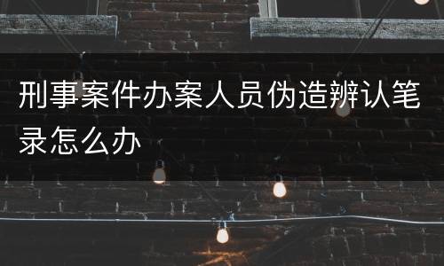 刑事案件办案人员伪造辨认笔录怎么办