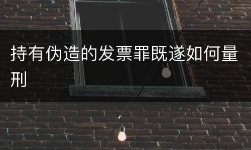 持有伪造的发票罪既遂如何量刑