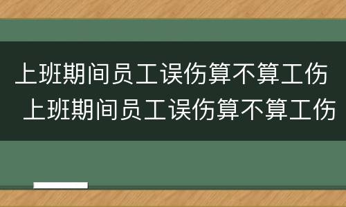 上班期间员工误伤算不算工伤 上班期间员工误伤算不算工伤认定