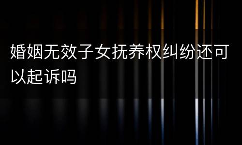 婚姻无效子女抚养权纠纷还可以起诉吗