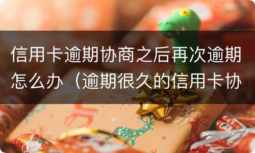 信用卡逾期协商之后再次逾期怎么办（逾期很久的信用卡协商）