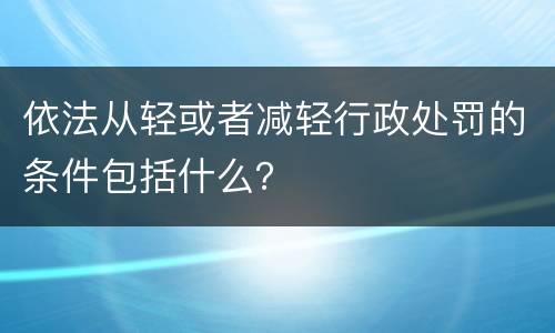 依法从轻或者减轻行政处罚的条件包括什么？