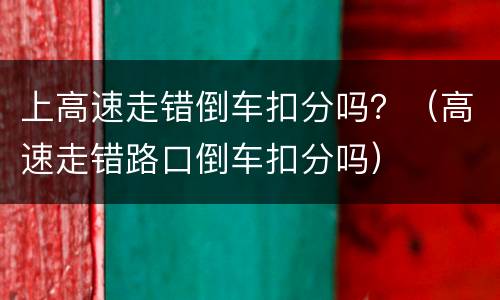 上高速走错倒车扣分吗？（高速走错路口倒车扣分吗）