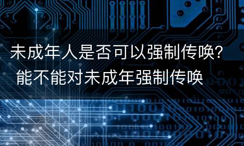 未成年人是否可以强制传唤？ 能不能对未成年强制传唤