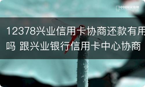 12378兴业信用卡协商还款有用吗 跟兴业银行信用卡中心协商还款的事宜怎么协商