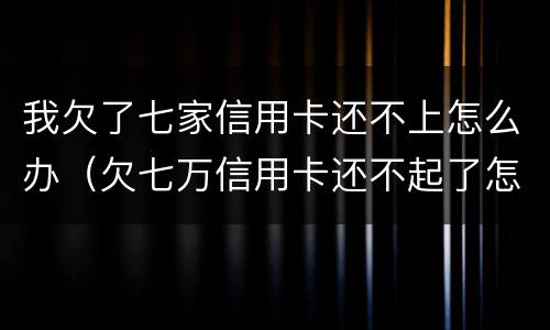 我欠了七家信用卡还不上怎么办（欠七万信用卡还不起了怎么办）