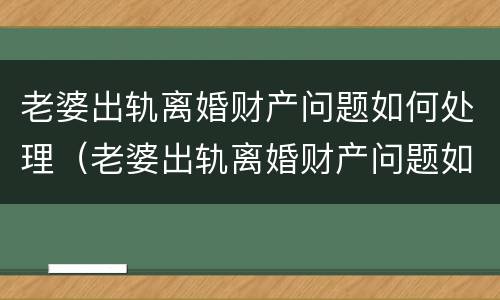 老婆出轨离婚财产问题如何处理（老婆出轨离婚财产问题如何处理最有效）