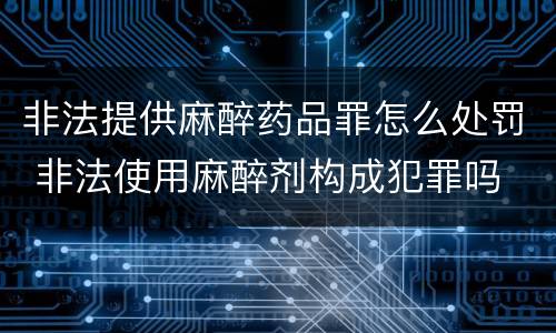 非法提供麻醉药品罪怎么处罚 非法使用麻醉剂构成犯罪吗