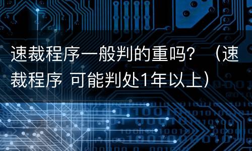 速裁程序一般判的重吗？（速裁程序 可能判处1年以上）