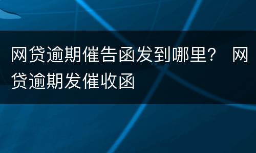 网贷逾期催告函发到哪里？ 网贷逾期发催收函