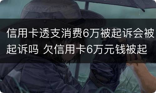 信用卡透支消费6万被起诉会被起诉吗 欠信用卡6万元钱被起诉后果