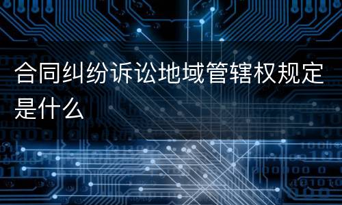 合同纠纷诉讼地域管辖权规定是什么