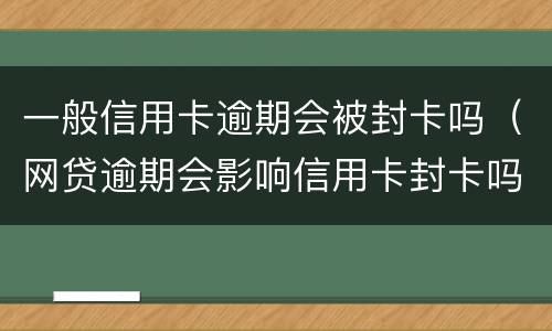 一般信用卡逾期会被封卡吗（网贷逾期会影响信用卡封卡吗）