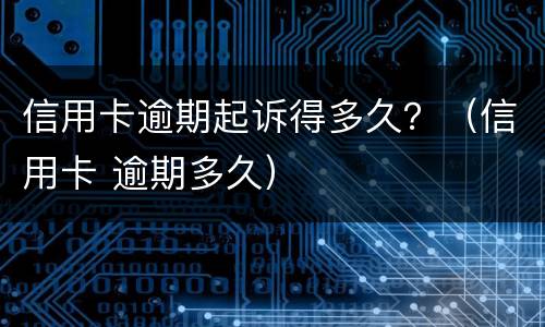 信用卡逾期起诉得多久？（信用卡 逾期多久）