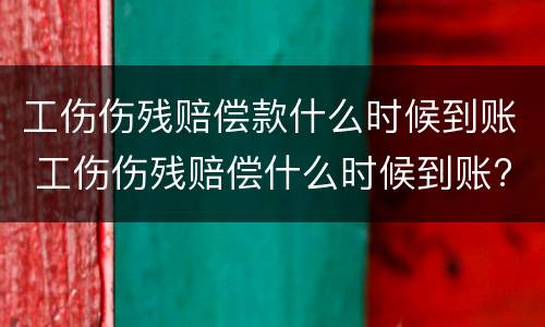工伤伤残赔偿款什么时候到账 工伤伤残赔偿什么时候到账?