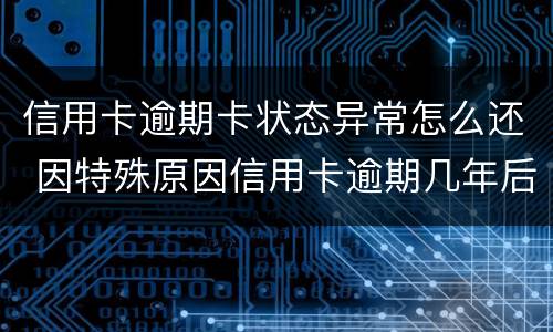 信用卡逾期卡状态异常怎么还 因特殊原因信用卡逾期几年后怎么办