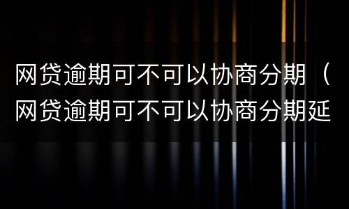网贷逾期可不可以协商分期（网贷逾期可不可以协商分期延期还款）