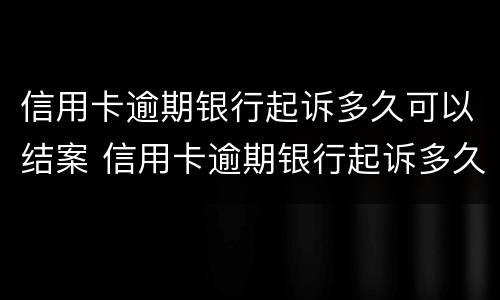 信用卡逾期银行起诉多久可以结案 信用卡逾期银行起诉多久可以结案啊
