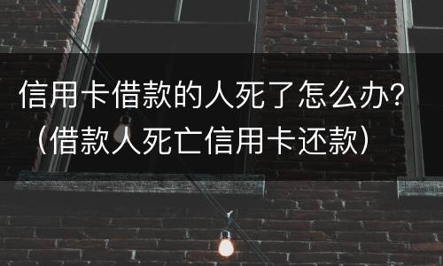 信用卡借款的人死了怎么办？（借款人死亡信用卡还款）