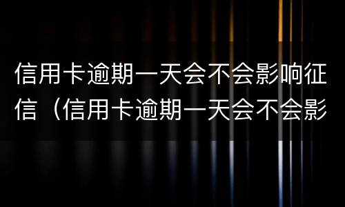 信用卡逾期一天会不会影响征信（信用卡逾期一天会不会影响征信广发）