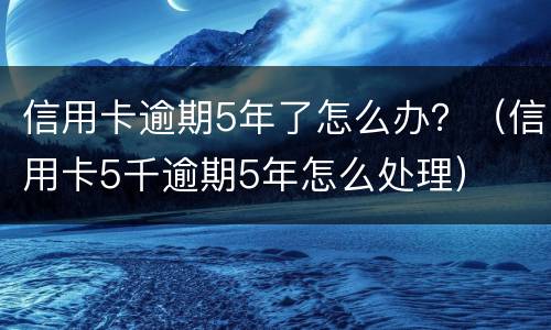 信用卡逾期5年了怎么办？（信用卡5千逾期5年怎么处理）