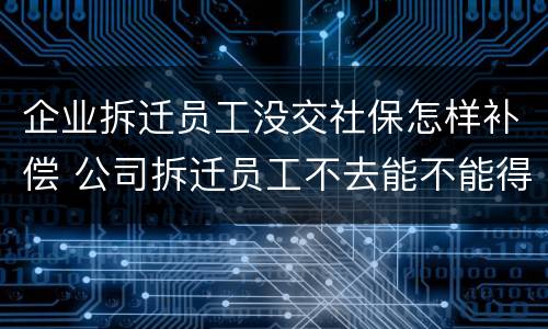 企业拆迁员工没交社保怎样补偿 公司拆迁员工不去能不能得到赔偿