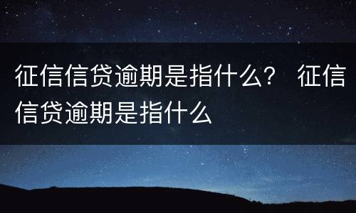 征信信贷逾期是指什么？ 征信信贷逾期是指什么