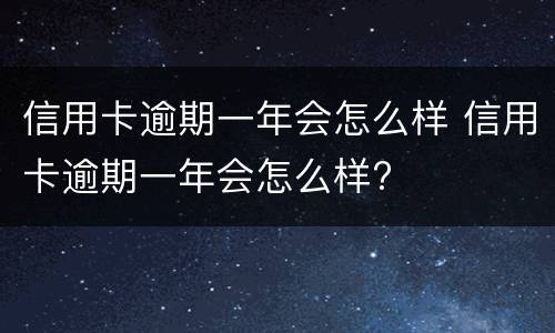 信用卡逾期一年会怎么样 信用卡逾期一年会怎么样?