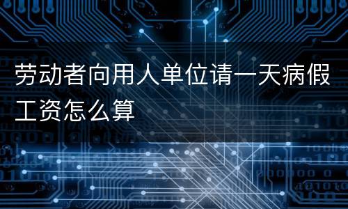 劳动者向用人单位请一天病假工资怎么算