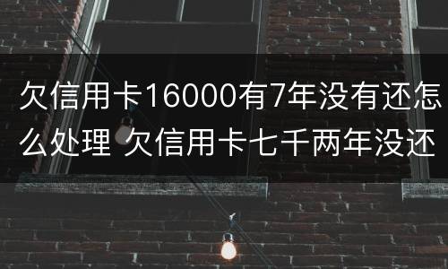 欠信用卡16000有7年没有还怎么处理 欠信用卡七千两年没还怎么办