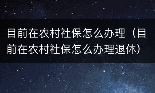目前在农村社保怎么办理（目前在农村社保怎么办理退休）