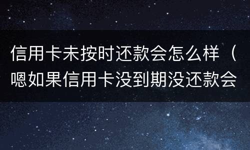 信用卡未按时还款会怎么样（嗯如果信用卡没到期没还款会有什么后果）