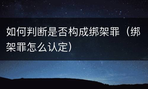 如何判断是否构成绑架罪（绑架罪怎么认定）