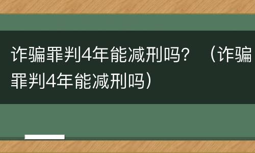 诈骗罪判4年能减刑吗？（诈骗罪判4年能减刑吗）