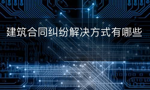 建筑合同纠纷解决方式有哪些