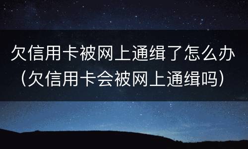 欠信用卡被网上通缉了怎么办（欠信用卡会被网上通缉吗）