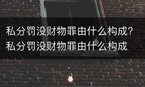私分罚没财物罪由什么构成? 私分罚没财物罪由什么构成