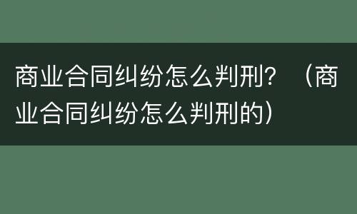 商业合同纠纷怎么判刑？（商业合同纠纷怎么判刑的）