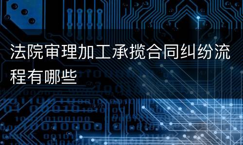 法院审理加工承揽合同纠纷流程有哪些