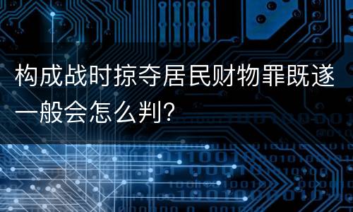 构成战时掠夺居民财物罪既遂一般会怎么判?