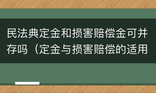 民法典定金和损害赔偿金可并存吗（定金与损害赔偿的适用关系）