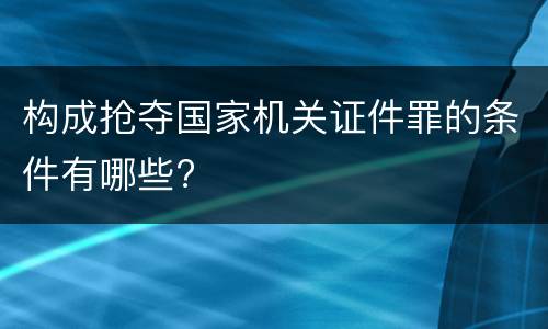 构成抢夺国家机关证件罪的条件有哪些?