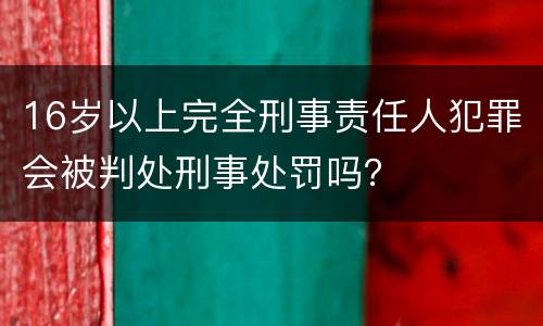 16岁以上完全刑事责任人犯罪会被判处刑事处罚吗？