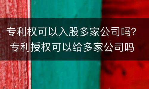 专利权可以入股多家公司吗？ 专利授权可以给多家公司吗