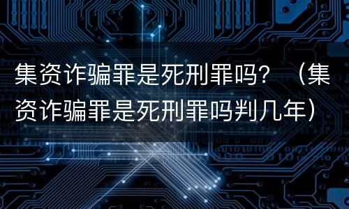 集资诈骗罪是死刑罪吗？（集资诈骗罪是死刑罪吗判几年）