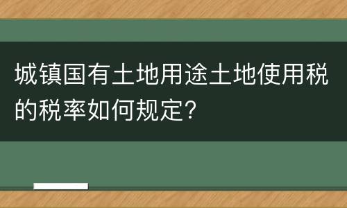城镇国有土地用途土地使用税的税率如何规定?