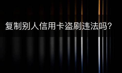 复制别人信用卡盗刷违法吗?