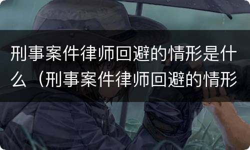 刑事案件律师回避的情形是什么（刑事案件律师回避的情形是什么意思）